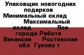 Упаковщик новогодних подарков › Минимальный оклад ­ 38 000 › Максимальный оклад ­ 50 000 - Все города Работа » Вакансии   . Ростовская обл.,Гуково г.